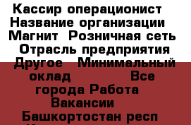 Кассир-операционист › Название организации ­ Магнит, Розничная сеть › Отрасль предприятия ­ Другое › Минимальный оклад ­ 25 000 - Все города Работа » Вакансии   . Башкортостан респ.,Караидельский р-н